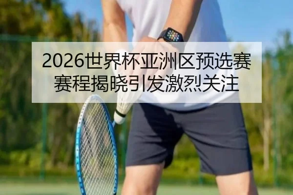 2026世界杯亚洲区预选赛赛程揭晓引发激烈关注