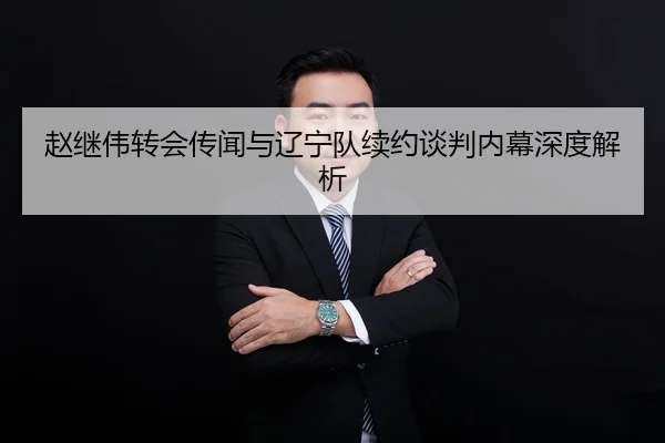 赵继伟转会传闻与辽宁队续约谈判内幕深度解析