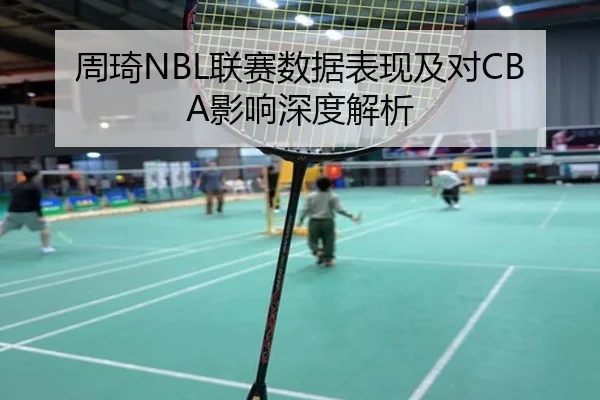 周琦NBL联赛数据表现及对CBA影响深度解析